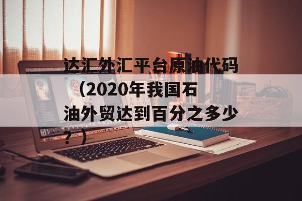 达汇外汇平台原油代码 （2020年我国石油外贸达到百分之多少？）