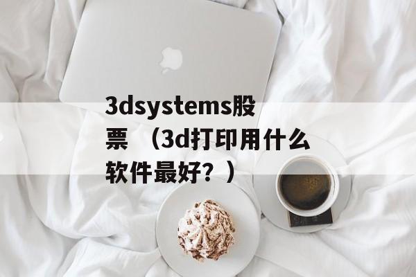 3dsystems股票 （3d打印用什么软件最好？）