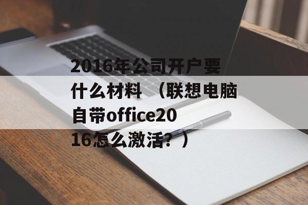 2016年公司开户要什么材料 （联想电脑自带office2016怎么激活？）