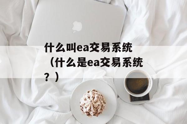 什么叫ea交易系统 （什么是ea交易系统？）