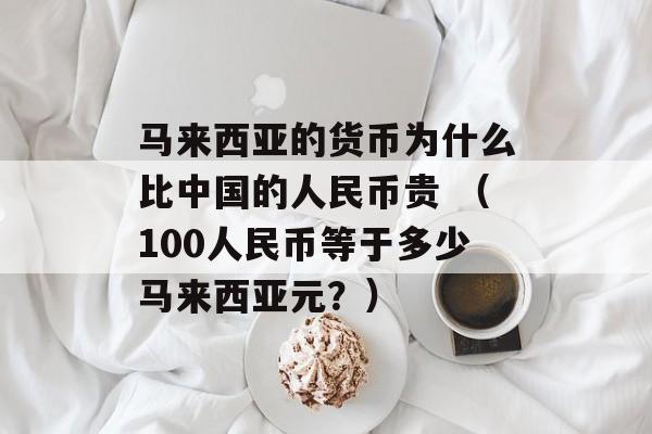 马来西亚的货币为什么比中国的人民币贵 （100人民币等于多少马来西亚元？）