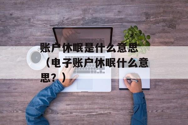 账户休眠是什么意思 （电子账户休眠什么意思？）