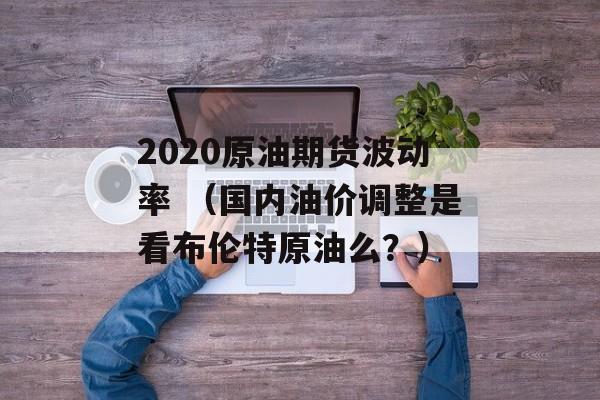 2020原油期货波动率 （国内油价调整是看布伦特原油么？）