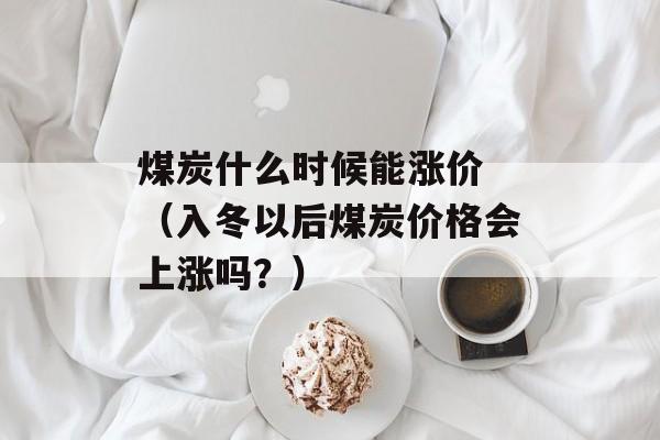 煤炭什么时候能涨价 （入冬以后煤炭价格会上涨吗？）