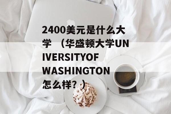 2400美元是什么大学 （华盛顿大学UNIVERSITYOFWASHINGTON怎么样？）