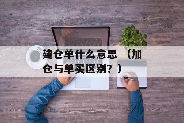 建仓单什么意思 （加仓与单买区别？）