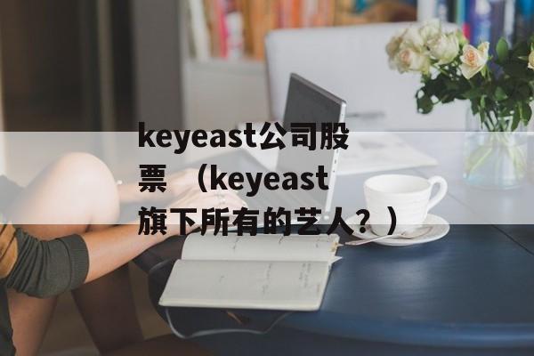 keyeast公司股票 （keyeast旗下所有的艺人？）