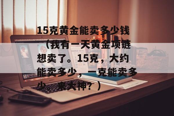 15克黄金能卖多少钱 （我有一天黄金项链想卖了。15克，大约能卖多少，一克能卖多少。来大神？）