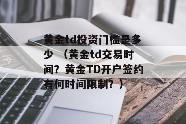 黄金td投资门槛是多少 （黄金td交易时间？黄金TD开户签约有何时间限制？）