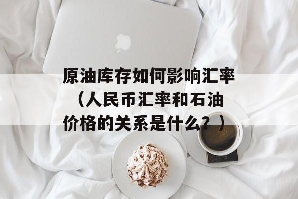 原油库存如何影响汇率 （人民币汇率和石油价格的关系是什么？）