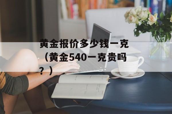 黄金报价多少钱一克 （黄金540一克贵吗？）