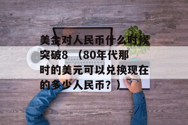 美金对人民币什么时候突破8 （80年代那时的美元可以兑换现在的多少人民币？）