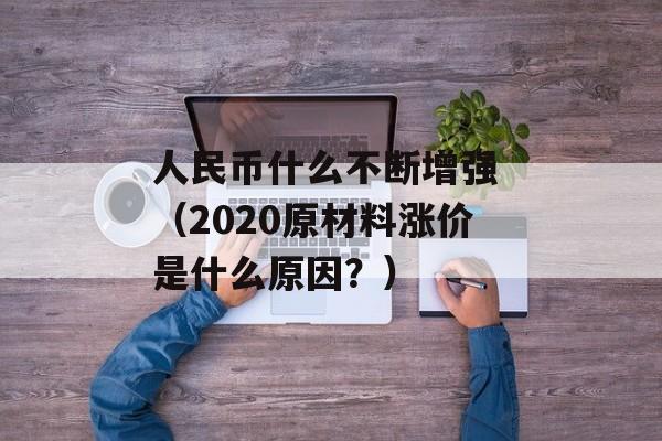 人民币什么不断增强 （2020原材料涨价是什么原因？）