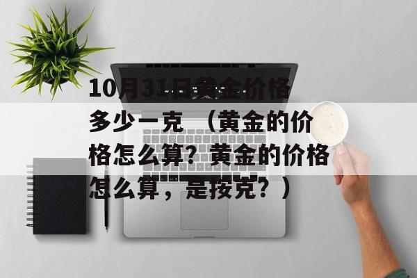 10月31日黄金价格多少一克 （黄金的价格怎么算？黄金的价格怎么算，是按克？）