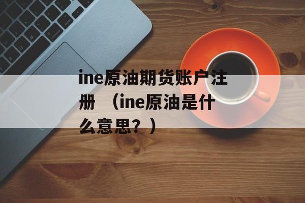 ine原油期货账户注册 （ine原油是什么意思？）