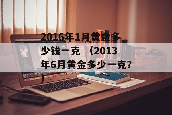 2016年1月黄金多少钱一克 （2013年6月黄金多少一克？）