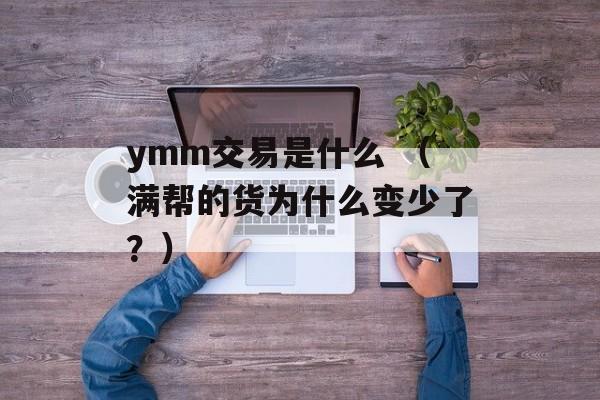 ymm交易是什么 （满帮的货为什么变少了？）