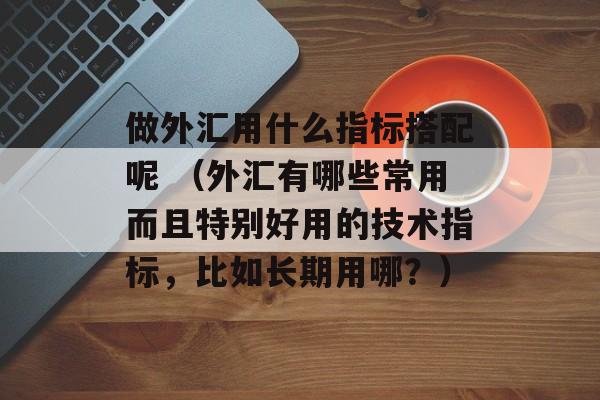 做外汇用什么指标搭配呢 （外汇有哪些常用而且特别好用的技术指标，比如长期用哪？）