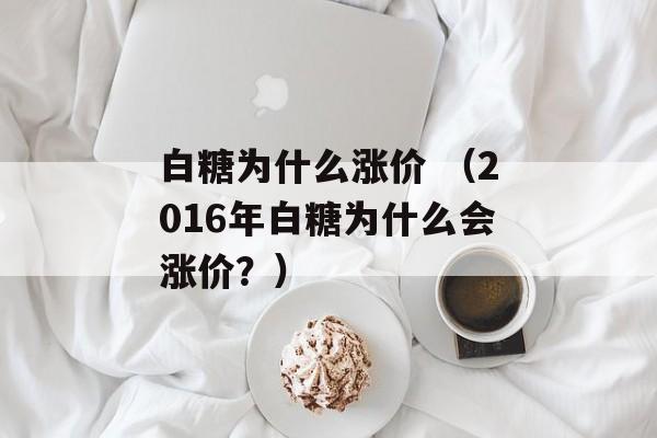 白糖为什么涨价 （2016年白糖为什么会涨价？）