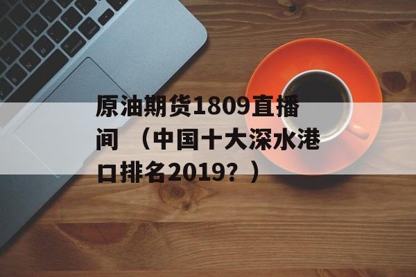 原油期货1809直播间 （中国十大深水港口排名2019？）