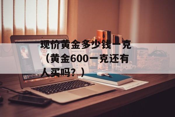 现价黄金多少钱一克 （黄金600一克还有人买吗？）