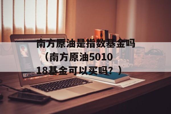 南方原油是指数基金吗 （南方原油501018基金可以买吗？）