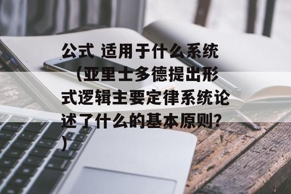 公式 适用于什么系统 （亚里士多德提出形式逻辑主要定律系统论述了什么的基本原则？）