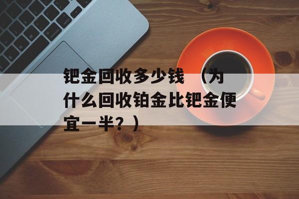 钯金回收多少钱 （为什么回收铂金比钯金便宜一半？）