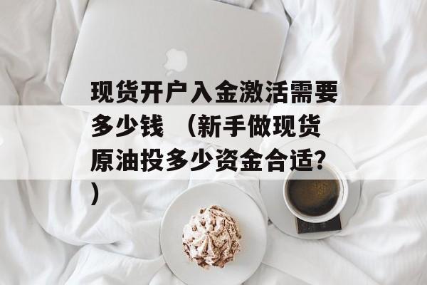 现货开户入金激活需要多少钱 （新手做现货原油投多少资金合适？）