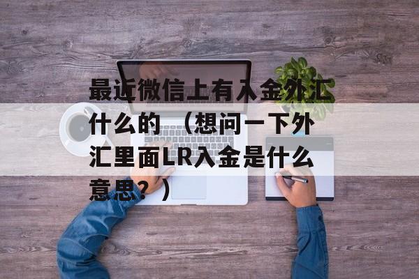 最近微信上有入金外汇什么的 （想问一下外汇里面LR入金是什么意思？）