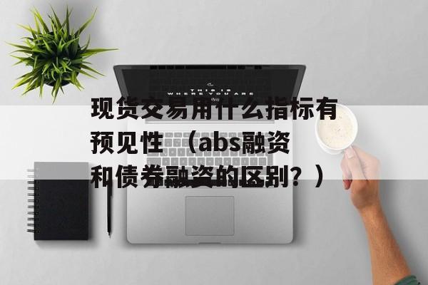 现货交易用什么指标有预见性 （abs融资和债券融资的区别？）