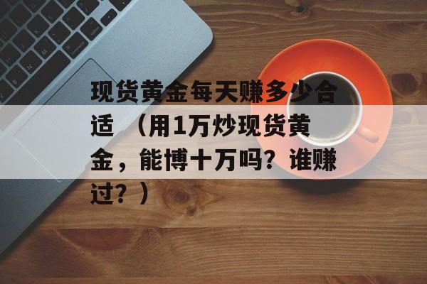 现货黄金每天赚多少合适 （用1万炒现货黄金，能博十万吗？谁赚过？）