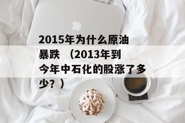 2015年为什么原油暴跌 （2013年到今年中石化的股涨了多少？）