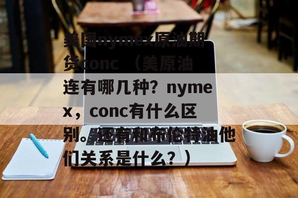 美国nymex原油期货conc （美原油连有哪几种？nymex，conc有什么区别。还有和布伦特油他们关系是什么？）