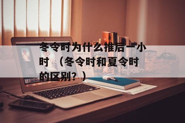 冬令时为什么推后一小时 （冬令时和夏令时的区别？）