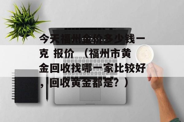 今天福州金价多少钱一克 报价 （福州市黄金回收找哪一家比较好，回收黄金都是？）