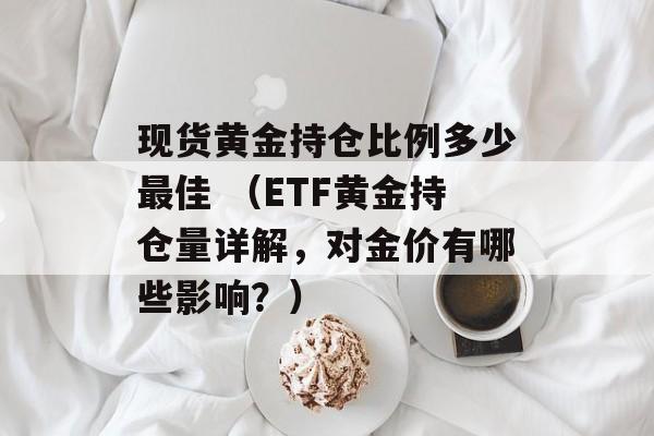 现货黄金持仓比例多少最佳 （ETF黄金持仓量详解，对金价有哪些影响？）