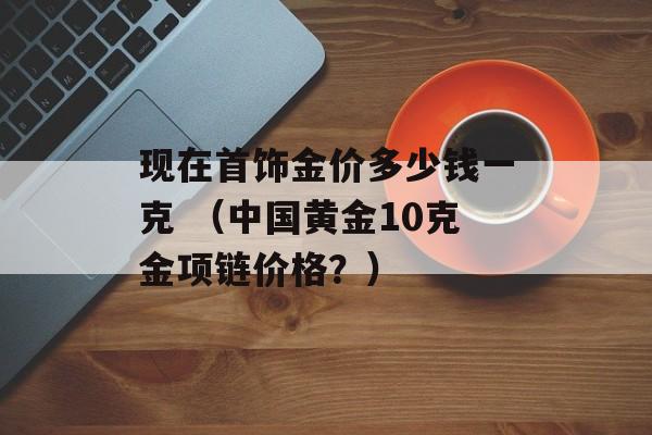 现在首饰金价多少钱一克 （中国黄金10克金项链价格？）