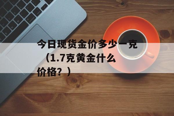 今日现货金价多少一克 （1.7克黄金什么价格？）