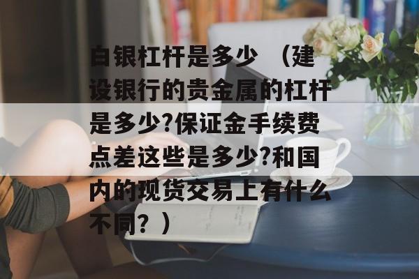 白银杠杆是多少 （建设银行的贵金属的杠杆是多少?保证金手续费点差这些是多少?和国内的现货交易上有什么不同？）