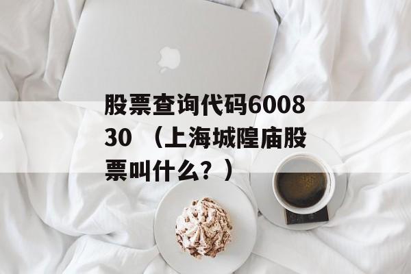 股票查询代码600830 （上海城隍庙股票叫什么？）