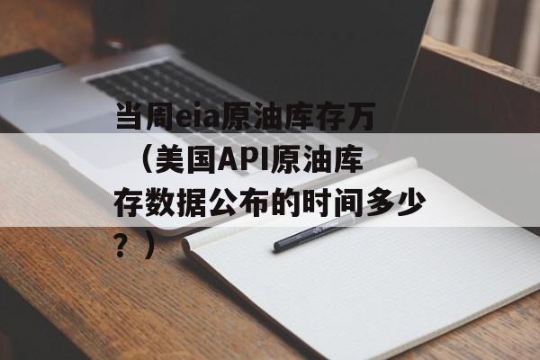 当周eia原油库存万 （美国API原油库存数据公布的时间多少？）