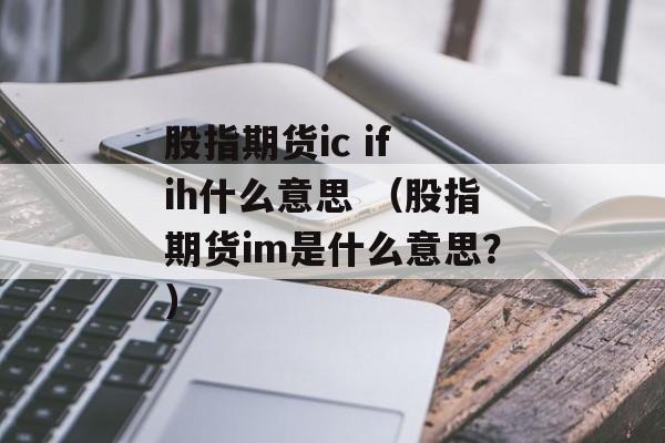 股指期货ic if ih什么意思 （股指期货im是什么意思？）