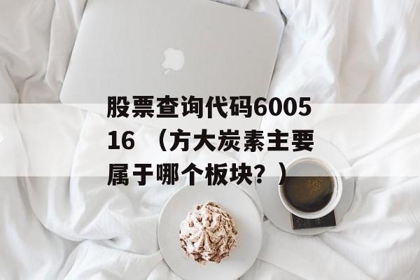 股票查询代码600516 （方大炭素主要属于哪个板块？）