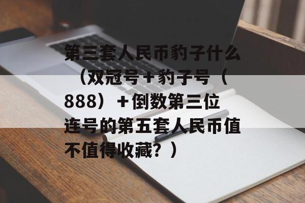 第三套人民币豹子什么 （双冠号＋豹子号（888）＋倒数第三位连号的第五套人民币值不值得收藏？）