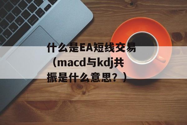 什么是EA短线交易 （macd与kdj共振是什么意思？）