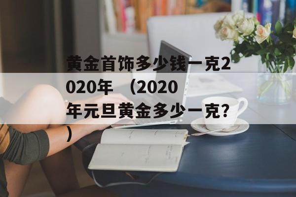 黄金首饰多少钱一克2020年 （2020年元旦黄金多少一克？）