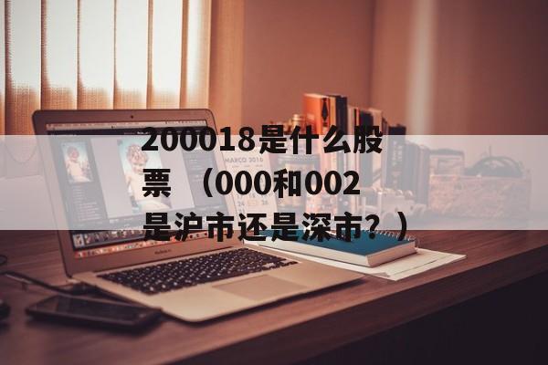 200018是什么股票 （000和002是沪市还是深市？）