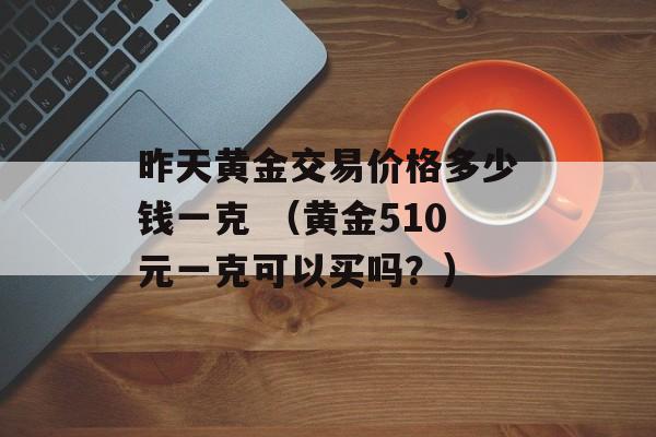 昨天黄金交易价格多少钱一克 （黄金510元一克可以买吗？）