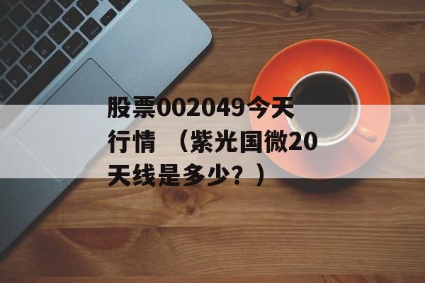 股票002049今天行情 （紫光国微20天线是多少？）